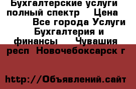 Бухгалтерские услуги- полный спектр. › Цена ­ 2 500 - Все города Услуги » Бухгалтерия и финансы   . Чувашия респ.,Новочебоксарск г.